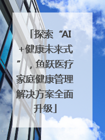 探索“AI+健康未来式”，鱼跃医疗家庭健康管理解决方案全面升级