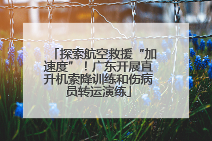 探索航空救援“加速度”!广东开展直升机索降训练和伤病员转运演练