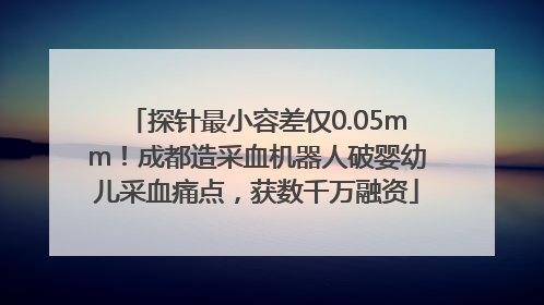 探针最小容差仅0.05mm！成都造采血机器人破婴幼儿采血痛点，获数千万融资