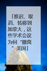 推迟、取消、转移到加拿大，这些学术会议为何“撤离”美国