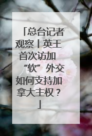 总台记者观察丨英王首次访加 “软”外交如何支持加拿大主权？