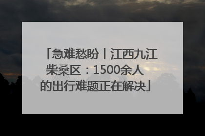 急难愁盼丨江西九江柴桑区：1500余人的出行难题正在解决
