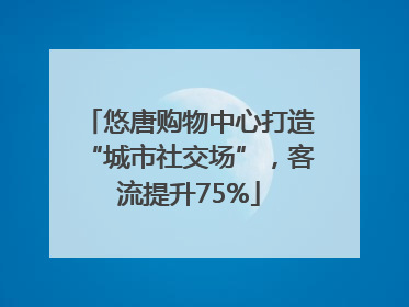 悠唐购物中心打造“城市社交场”，客流提升75%