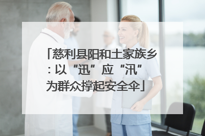 慈利县阳和土家族乡：以“迅”应“汛” 为群众撑起安全伞