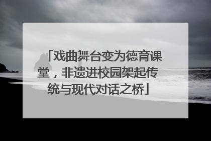 戏曲舞台变为德育课堂，非遗进校园架起传统与现代对话之桥