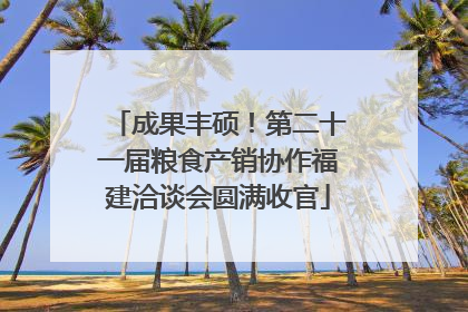 成果丰硕！第二十一届粮食产销协作福建洽谈会圆满收官