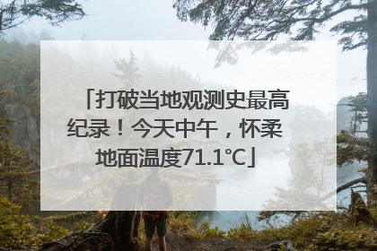 打破当地观测史最高纪录！今天中午，怀柔地面温度71.1℃
