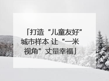 打造“儿童友好”城市样本 让“一米视角”丈量幸福