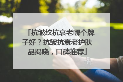 抗皱纹抗衰老哪个牌子好？抗皱抗衰老护肤品揭晓，口碑推荐