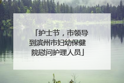 护士节，市领导到滨州市妇幼保健院慰问护理人员