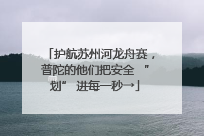 护航苏州河龙舟赛，普陀的他们把安全 “划” 进每一秒→