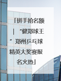 拼手抢名额｜“健郑球王”郑州乒乓球精英大奖赛报名火热