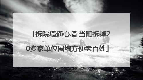 拆院墙通心墙 当阳拆掉20多家单位围墙方便老百姓