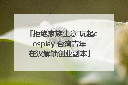 拒绝家族生意 玩起cosplay 台湾青年在汉解锁创业副本