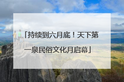 持续到六月底！天下第一泉民俗文化月启幕