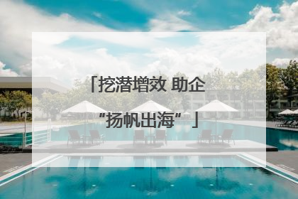 挖潜增效 助企“扬帆出海”