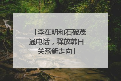 李在明和石破茂通电话，释放韩日关系新走向