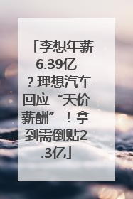 李想年薪6.39亿？理想汽车回应“天价薪酬”！拿到需倒贴2.3亿