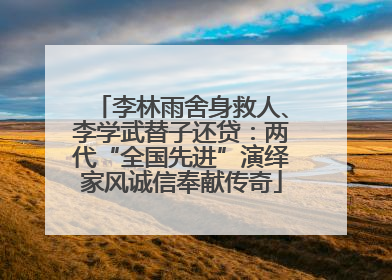 李林雨舍身救人、李学武替子还贷：两代“全国先进”演绎家风诚信奉献传奇