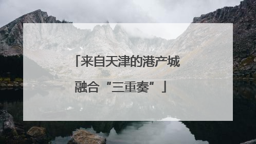 来自天津的港产城融合“三重奏”