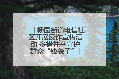 杨园街道电信社区开展反诈宣传活动 多措并举守护群众“钱袋子”