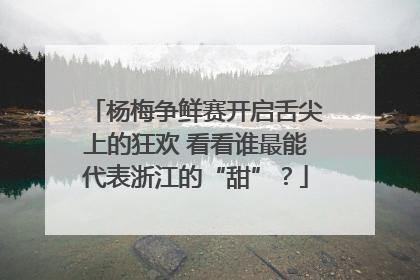 杨梅争鲜赛开启舌尖上的狂欢 看看谁最能代表浙江的“甜”？