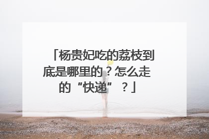 杨贵妃吃的荔枝到底是哪里的？怎么走的“快递”？