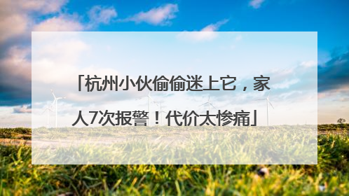 杭州小伙偷偷迷上它，家人7次报警！代价太惨痛