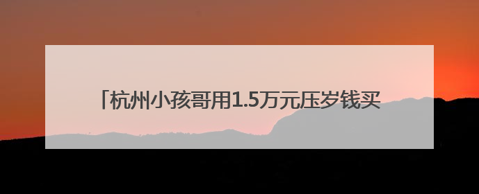 杭州小孩哥用1.5万元压岁钱买银行股，4个月赚2000多元
