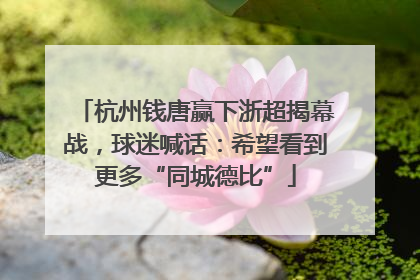 杭州钱唐赢下浙超揭幕战，球迷喊话：希望看到更多“同城德比”