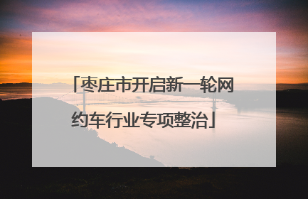 枣庄市开启新一轮网约车行业专项整治