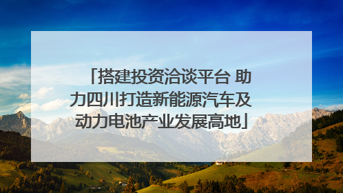 搭建投资洽谈平台 助力四川打造新能源汽车及动力电池产业发展高地