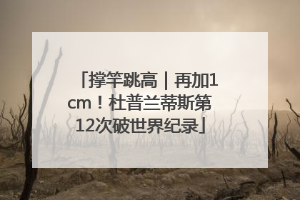 撑竿跳高｜再加1cm！杜普兰蒂斯第12次破世界纪录