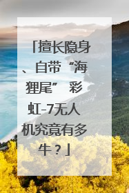擅长隐身、自带“海狸尾” 彩虹-7无人机究竟有多牛？
