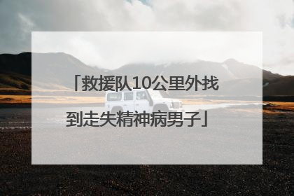 救援队10公里外找到走失精神病男子