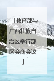 教育部与广西壮族自治区举行部区会商会议