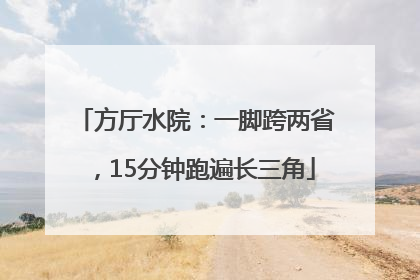 方厅水院：一脚跨两省，15分钟跑遍长三角