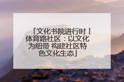 文化书院进行时丨体育路社区：以文化为纽带 构建社区特色文化生态