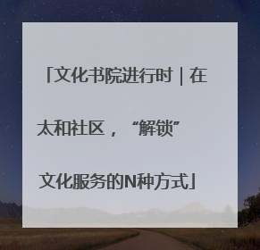 文化书院进行时｜在太和社区，“解锁” 文化服务的N种方式