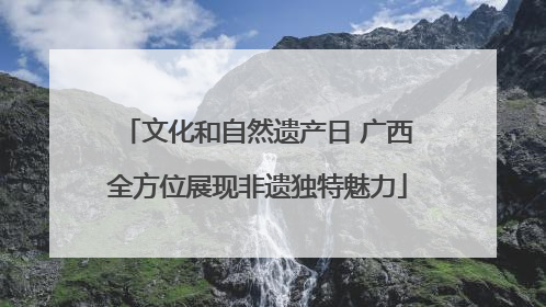 文化和自然遗产日 广西全方位展现非遗独特魅力