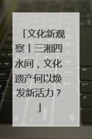 文化新观察丨三湘四水间，文化遗产何以焕发新活力？