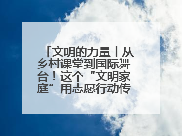 文明的力量丨从乡村课堂到国际舞台！这个“文明家庭”用志愿行动传递爱与文明