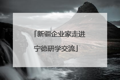 新疆企业家走进宁德研学交流