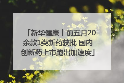 新华健康丨前五月20余款1类新药获批 国内创新药上市跑出加速度