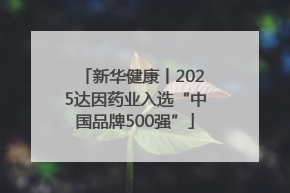 新华健康丨2025达因药业入选“中国品牌500强”