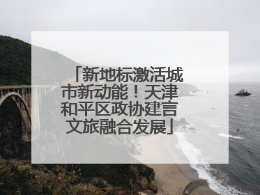 新地标激活城市新动能！天津和平区政协建言文旅融合发展
