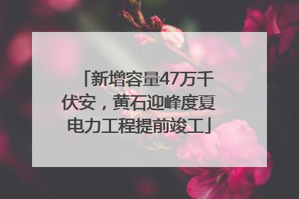 新增容量47万千伏安，黄石迎峰度夏电力工程提前竣工
