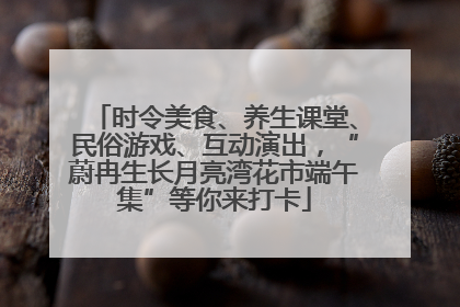 时令美食、养生课堂、民俗游戏、互动演出，“蔚冉生长月亮湾花市端午集”等你来打卡