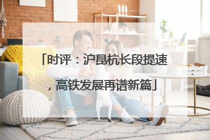 时评：沪昆杭长段提速，高铁发展再谱新篇