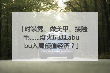 时装秀、做美甲、接睫毛……爆火玩偶Labubu入局颜值经济？
